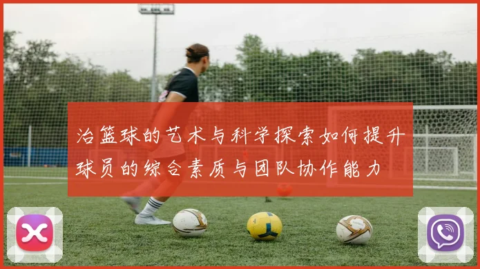 治篮球的艺术与科学探索如何提升球员的综合素质与团队协作能力