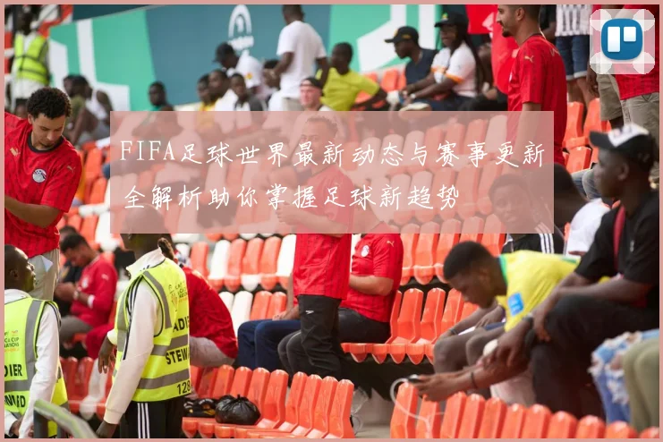 FIFA足球世界最新动态与赛事更新全解析助你掌握足球新趋势