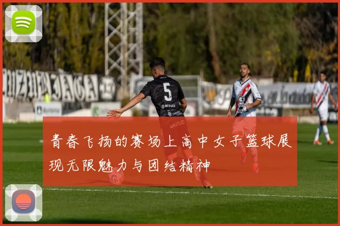 青春飞扬的赛场上高中女子篮球展现无限魅力与团结精神