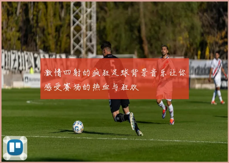 激情四射的疯狂足球背景音乐让你感受赛场的热血与狂欢